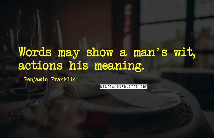 Benjamin Franklin Quotes: Words may show a man's wit, actions his meaning.