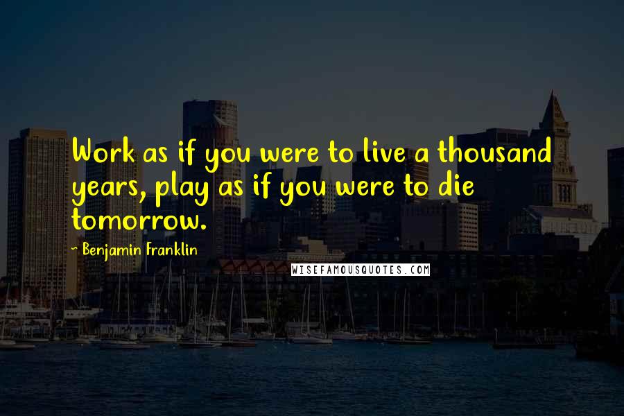 Benjamin Franklin Quotes: Work as if you were to live a thousand years, play as if you were to die tomorrow.