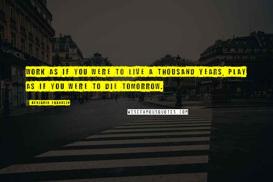 Benjamin Franklin Quotes: Work as if you were to live a thousand years, play as if you were to die tomorrow.