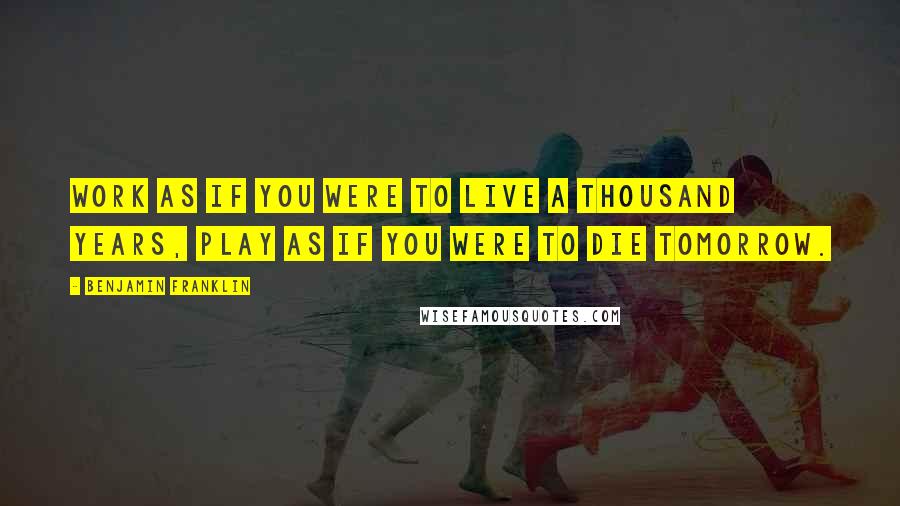 Benjamin Franklin Quotes: Work as if you were to live a thousand years, play as if you were to die tomorrow.