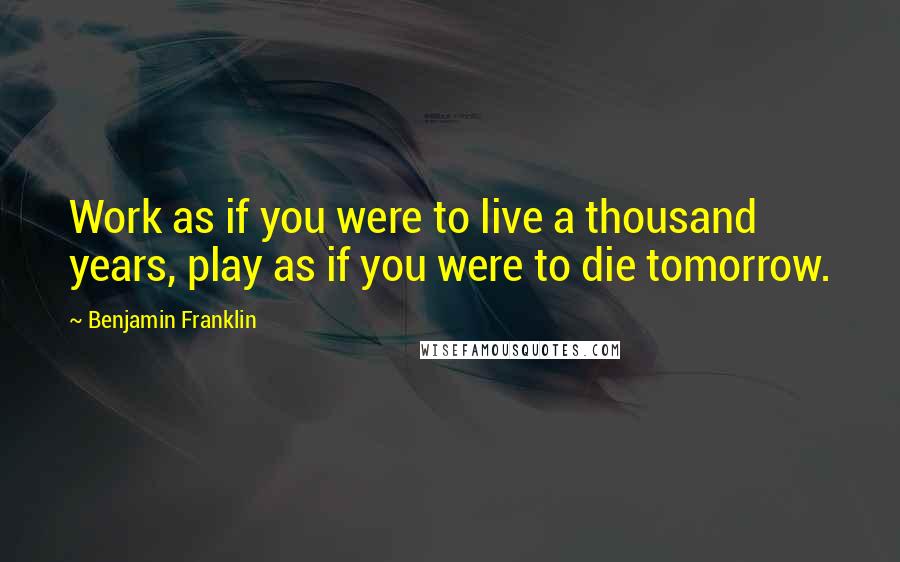 Benjamin Franklin Quotes: Work as if you were to live a thousand years, play as if you were to die tomorrow.