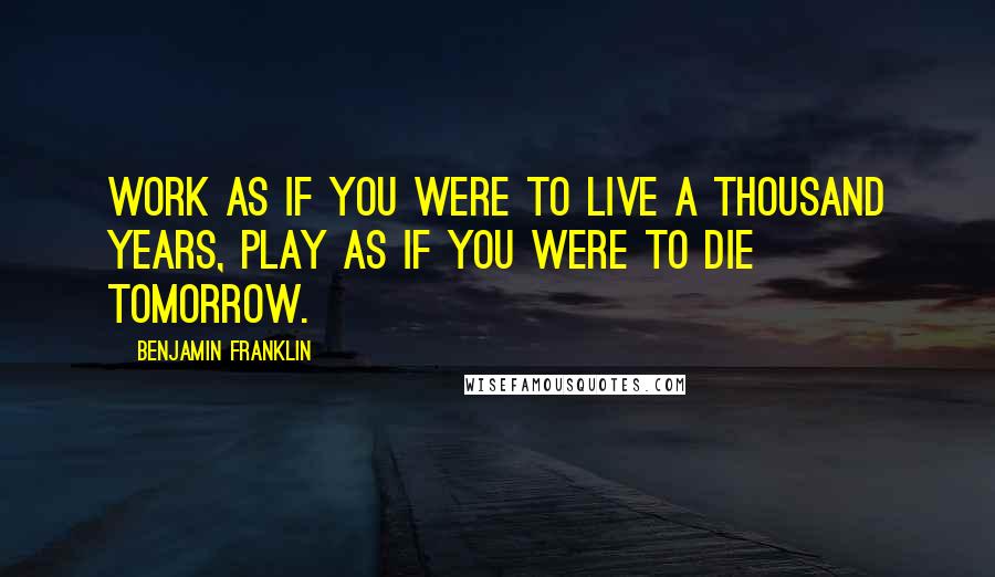 Benjamin Franklin Quotes: Work as if you were to live a thousand years, play as if you were to die tomorrow.