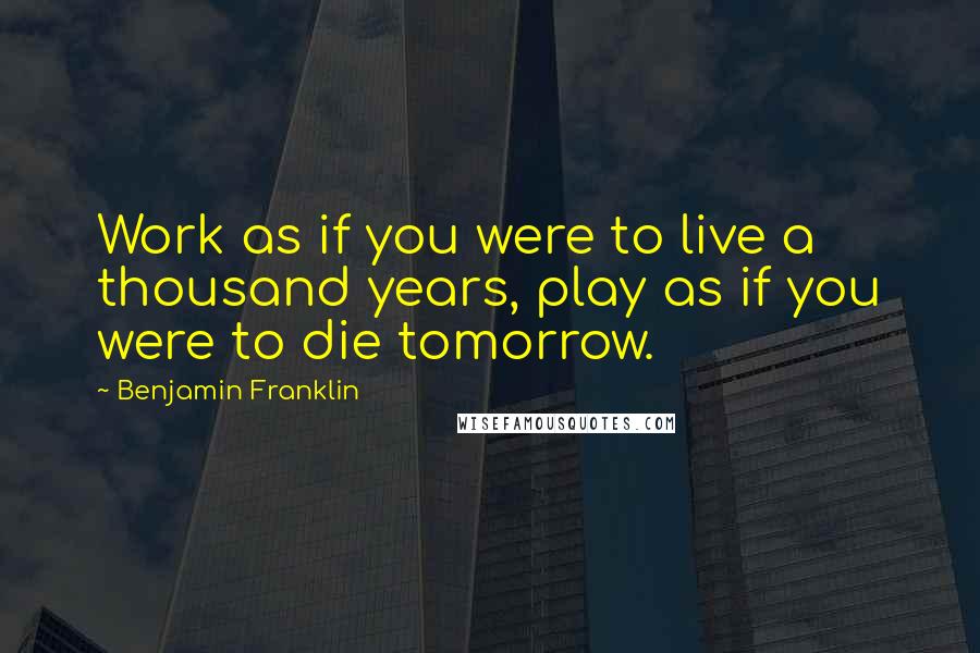 Benjamin Franklin Quotes: Work as if you were to live a thousand years, play as if you were to die tomorrow.