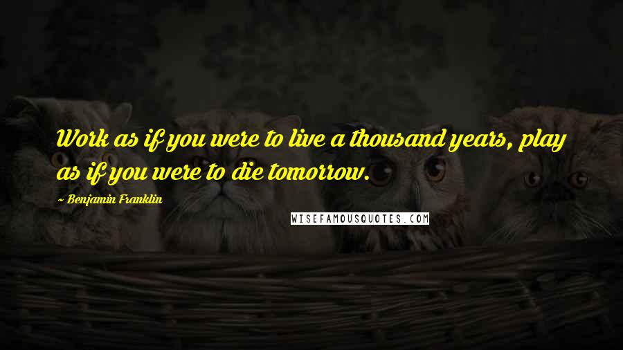 Benjamin Franklin Quotes: Work as if you were to live a thousand years, play as if you were to die tomorrow.