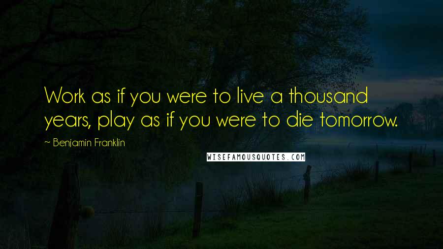 Benjamin Franklin Quotes: Work as if you were to live a thousand years, play as if you were to die tomorrow.