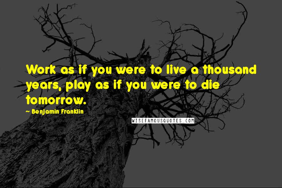 Benjamin Franklin Quotes: Work as if you were to live a thousand years, play as if you were to die tomorrow.