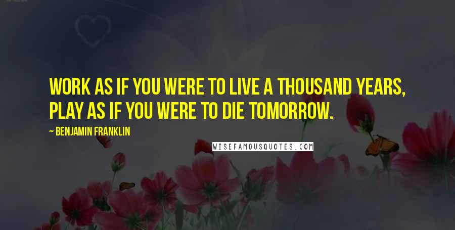 Benjamin Franklin Quotes: Work as if you were to live a thousand years, play as if you were to die tomorrow.