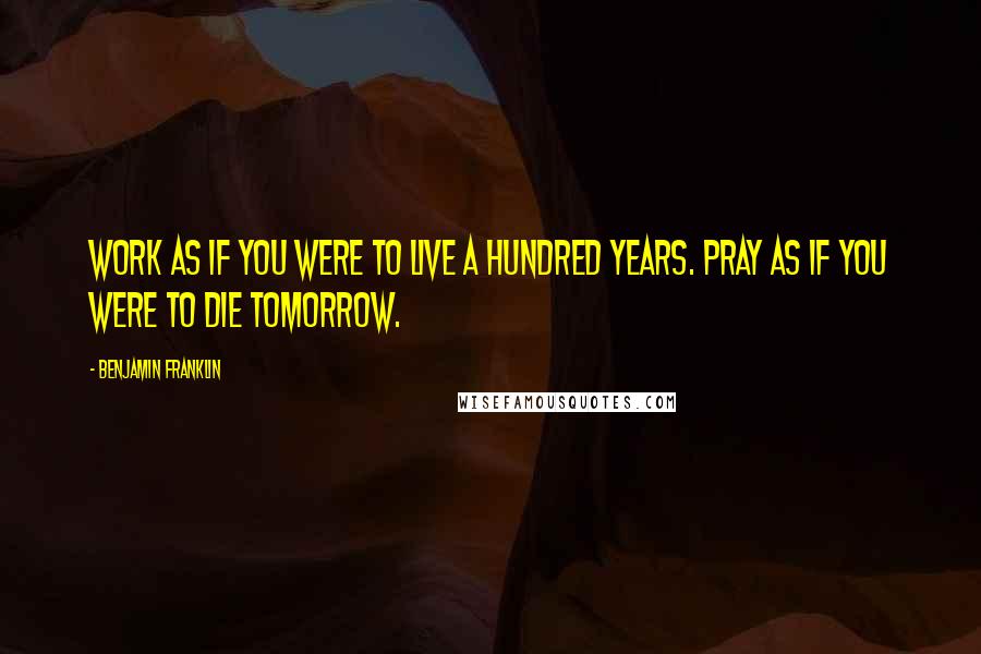 Benjamin Franklin Quotes: Work as if you were to live a hundred years. Pray as if you were to die tomorrow.