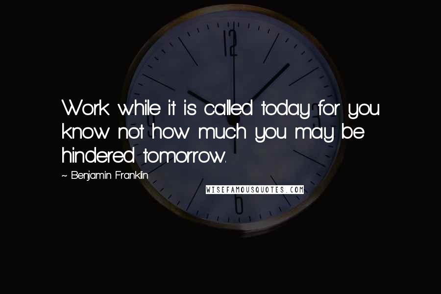 Benjamin Franklin Quotes: Work while it is called today for you know not how much you may be hindered tomorrow.