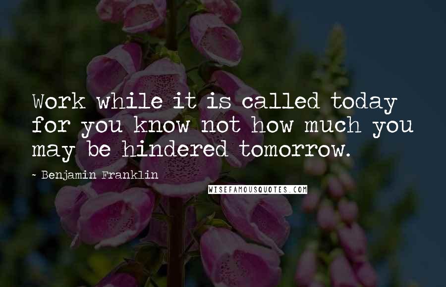 Benjamin Franklin Quotes: Work while it is called today for you know not how much you may be hindered tomorrow.