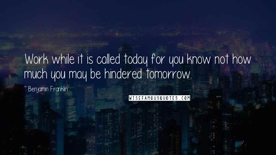 Benjamin Franklin Quotes: Work while it is called today for you know not how much you may be hindered tomorrow.