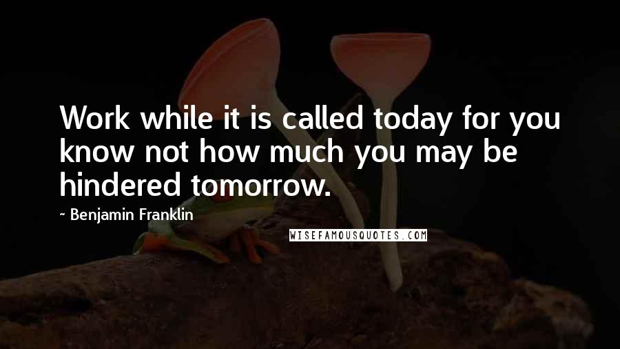 Benjamin Franklin Quotes: Work while it is called today for you know not how much you may be hindered tomorrow.