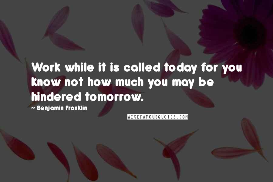 Benjamin Franklin Quotes: Work while it is called today for you know not how much you may be hindered tomorrow.