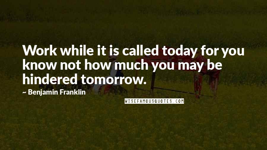 Benjamin Franklin Quotes: Work while it is called today for you know not how much you may be hindered tomorrow.