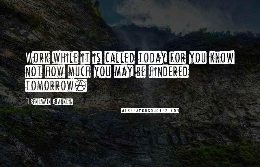 Benjamin Franklin Quotes: Work while it is called today for you know not how much you may be hindered tomorrow.