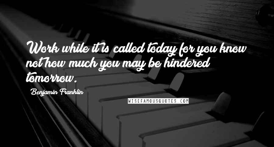 Benjamin Franklin Quotes: Work while it is called today for you know not how much you may be hindered tomorrow.