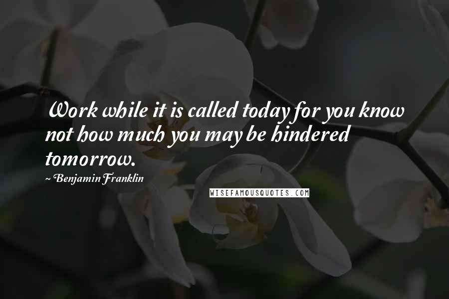 Benjamin Franklin Quotes: Work while it is called today for you know not how much you may be hindered tomorrow.