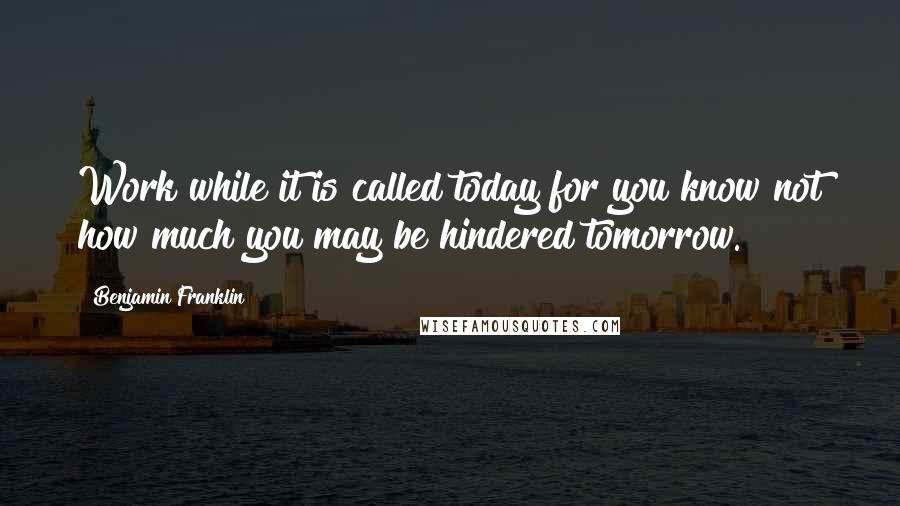 Benjamin Franklin Quotes: Work while it is called today for you know not how much you may be hindered tomorrow.