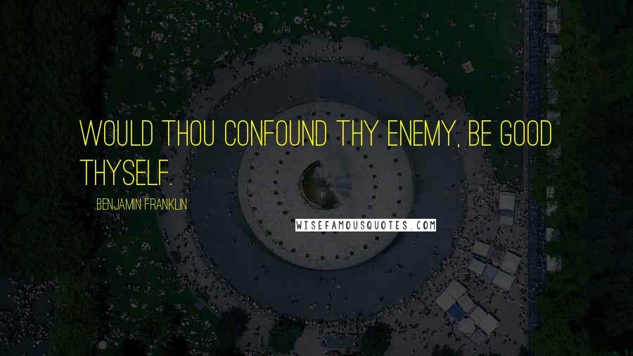 Benjamin Franklin Quotes: Would thou confound thy enemy, be good thyself.