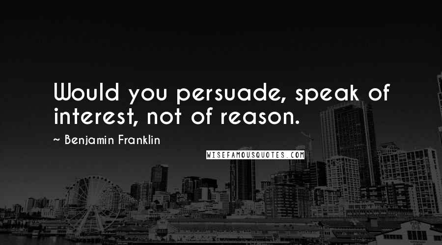 Benjamin Franklin Quotes: Would you persuade, speak of interest, not of reason.