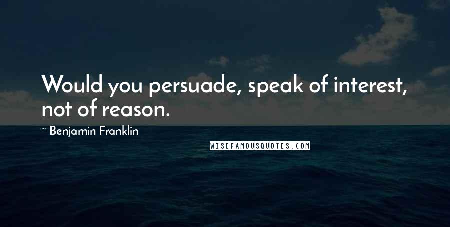 Benjamin Franklin Quotes: Would you persuade, speak of interest, not of reason.