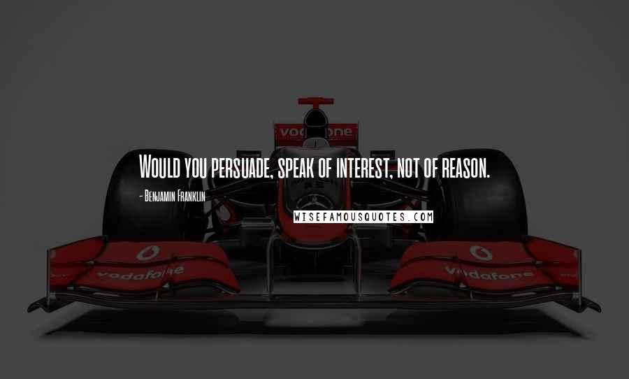 Benjamin Franklin Quotes: Would you persuade, speak of interest, not of reason.