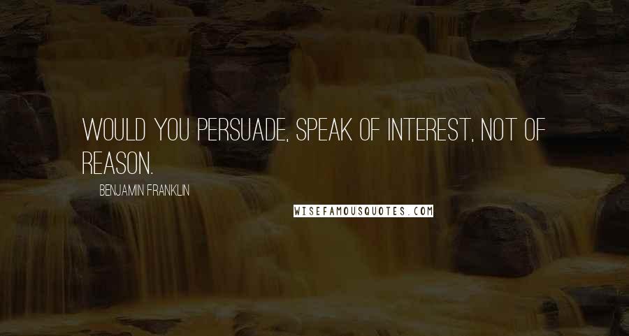 Benjamin Franklin Quotes: Would you persuade, speak of interest, not of reason.