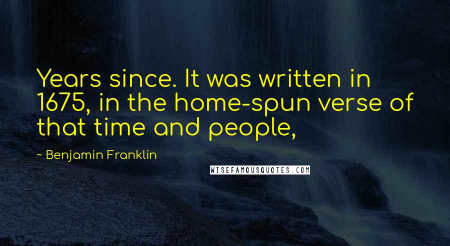 Benjamin Franklin Quotes: Years since. It was written in 1675, in the home-spun verse of that time and people,