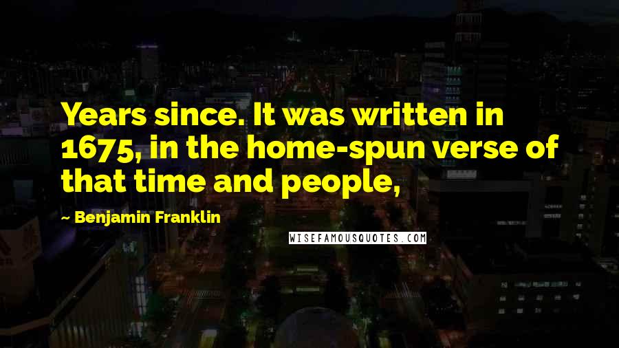 Benjamin Franklin Quotes: Years since. It was written in 1675, in the home-spun verse of that time and people,