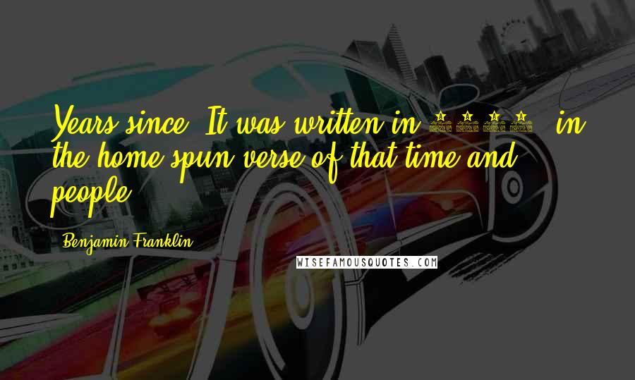 Benjamin Franklin Quotes: Years since. It was written in 1675, in the home-spun verse of that time and people,