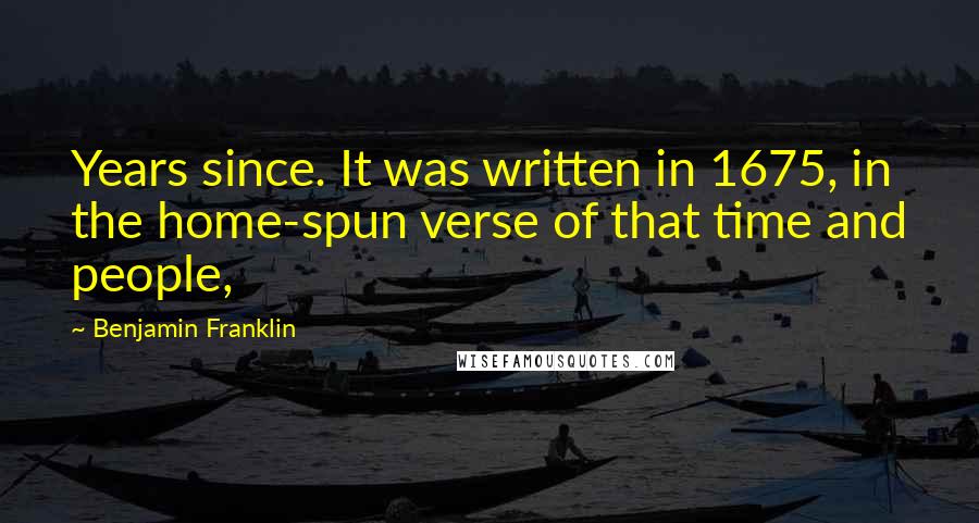 Benjamin Franklin Quotes: Years since. It was written in 1675, in the home-spun verse of that time and people,