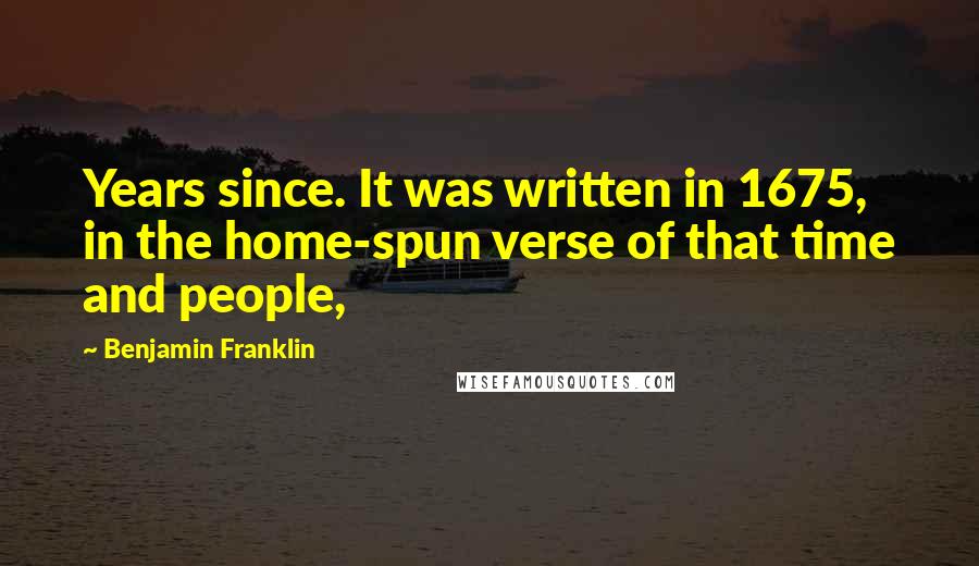 Benjamin Franklin Quotes: Years since. It was written in 1675, in the home-spun verse of that time and people,