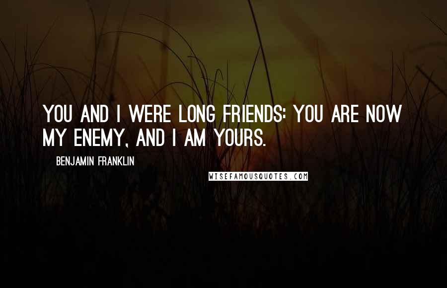 Benjamin Franklin Quotes: You and I were long friends: you are now my enemy, and I am yours.