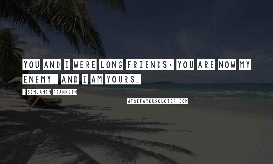 Benjamin Franklin Quotes: You and I were long friends: you are now my enemy, and I am yours.