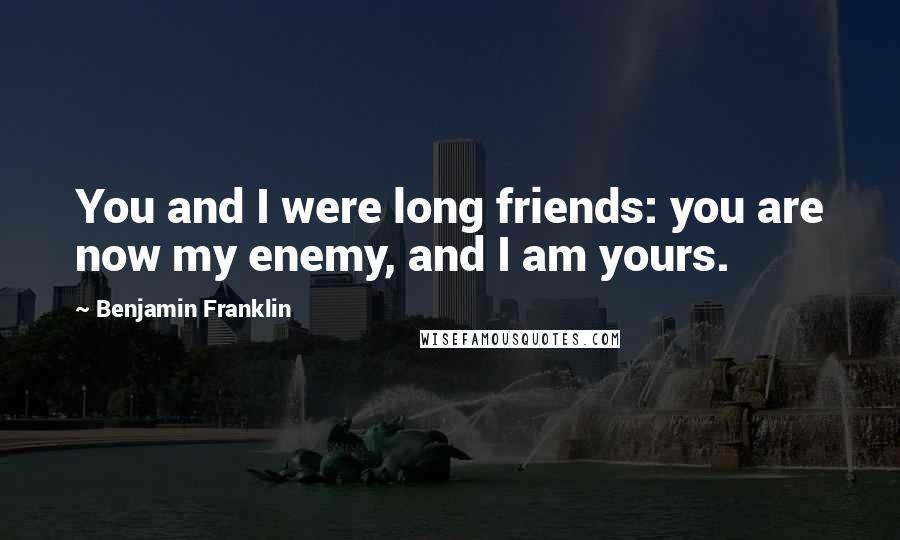 Benjamin Franklin Quotes: You and I were long friends: you are now my enemy, and I am yours.