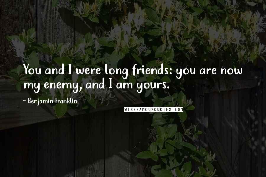 Benjamin Franklin Quotes: You and I were long friends: you are now my enemy, and I am yours.