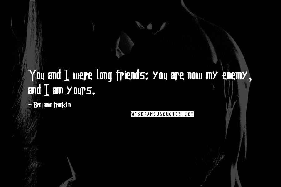 Benjamin Franklin Quotes: You and I were long friends: you are now my enemy, and I am yours.