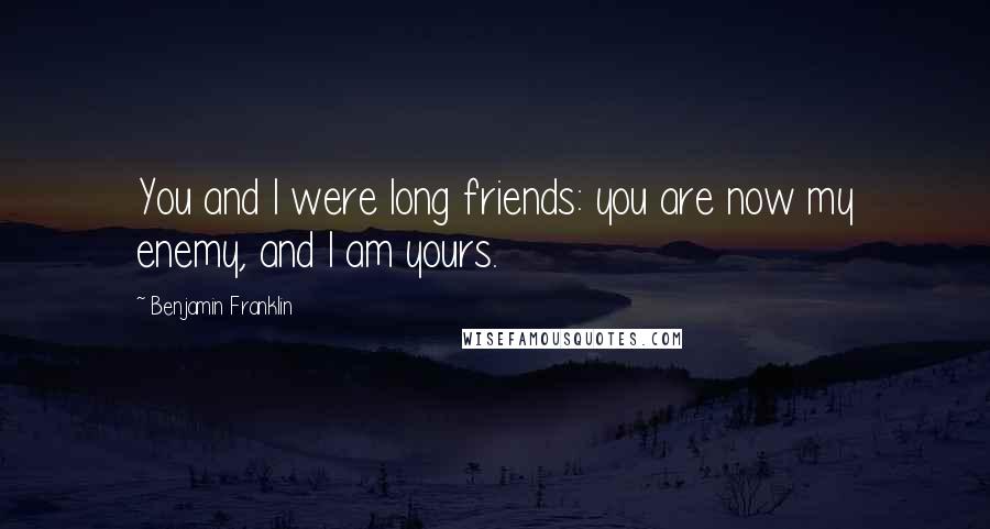 Benjamin Franklin Quotes: You and I were long friends: you are now my enemy, and I am yours.