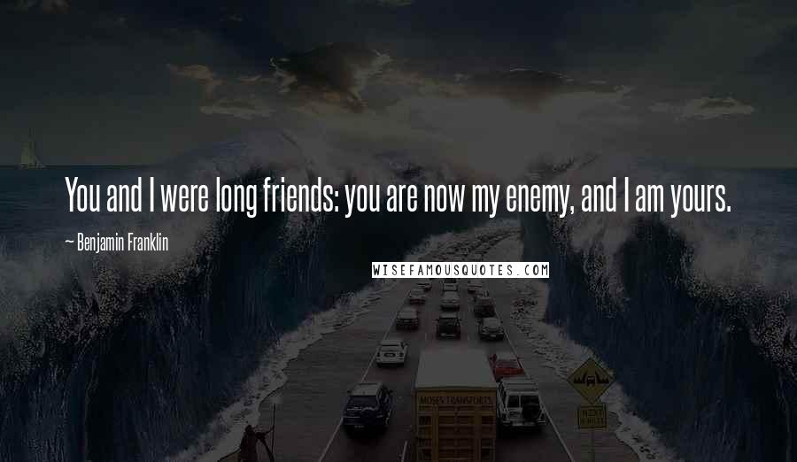 Benjamin Franklin Quotes: You and I were long friends: you are now my enemy, and I am yours.