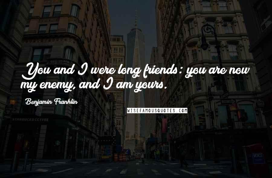 Benjamin Franklin Quotes: You and I were long friends: you are now my enemy, and I am yours.