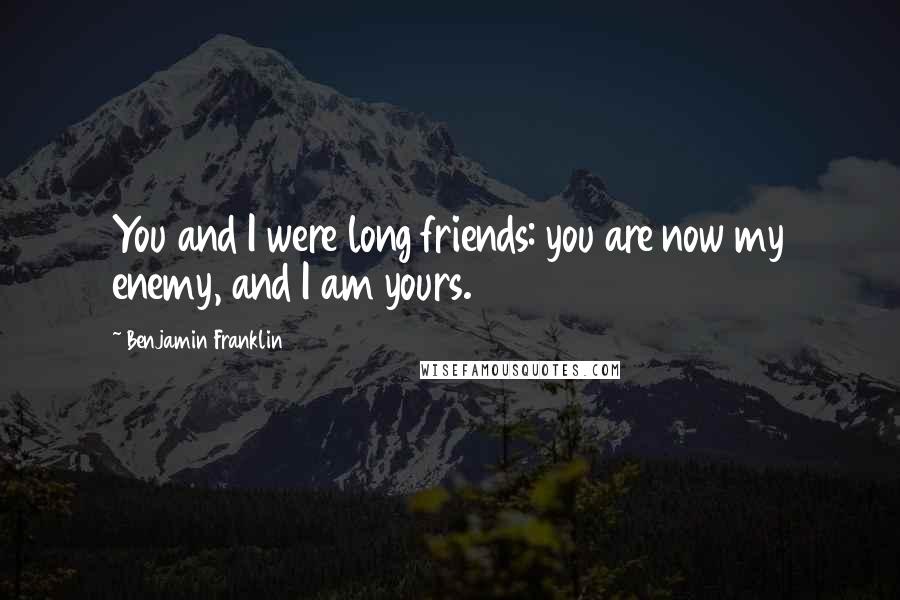Benjamin Franklin Quotes: You and I were long friends: you are now my enemy, and I am yours.
