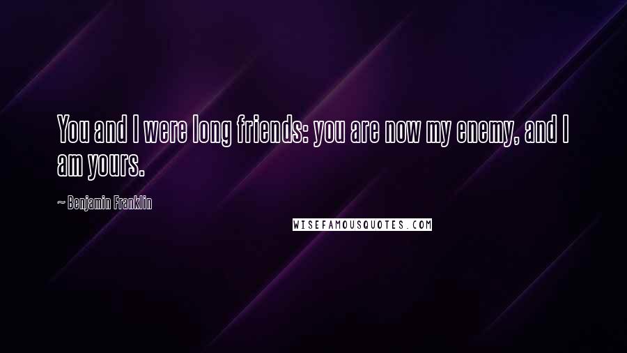 Benjamin Franklin Quotes: You and I were long friends: you are now my enemy, and I am yours.