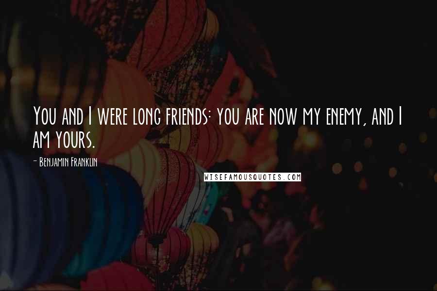 Benjamin Franklin Quotes: You and I were long friends: you are now my enemy, and I am yours.