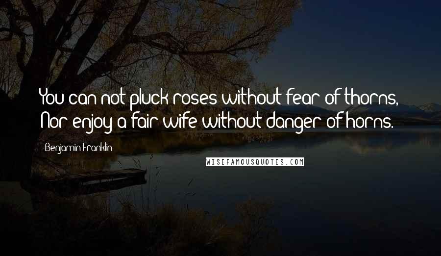 Benjamin Franklin Quotes: You can not pluck roses without fear of thorns, Nor enjoy a fair wife without danger of horns.