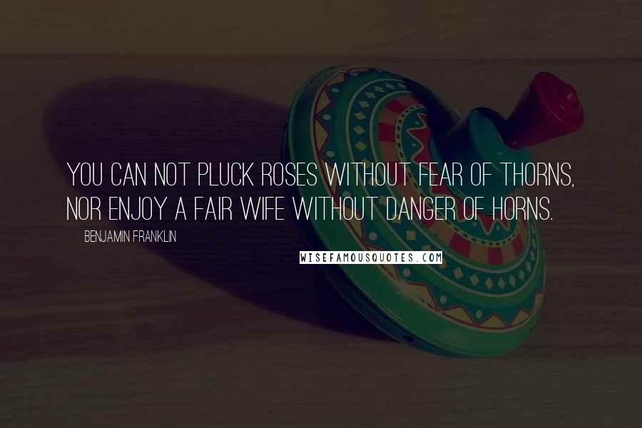 Benjamin Franklin Quotes: You can not pluck roses without fear of thorns, Nor enjoy a fair wife without danger of horns.