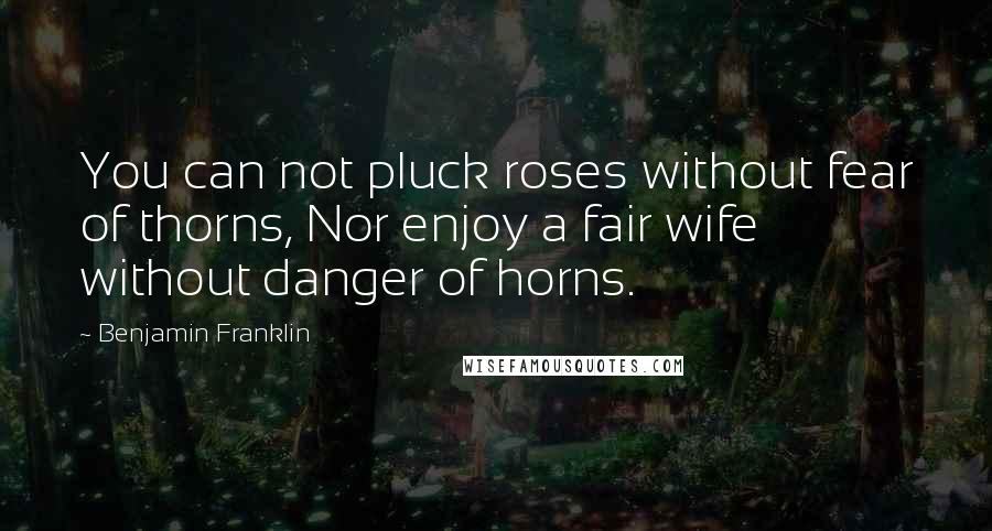 Benjamin Franklin Quotes: You can not pluck roses without fear of thorns, Nor enjoy a fair wife without danger of horns.