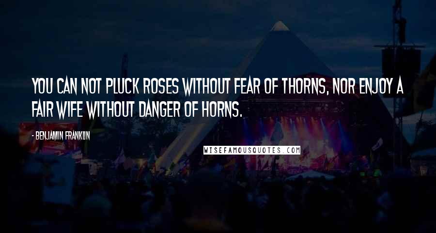 Benjamin Franklin Quotes: You can not pluck roses without fear of thorns, Nor enjoy a fair wife without danger of horns.