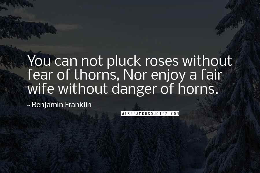 Benjamin Franklin Quotes: You can not pluck roses without fear of thorns, Nor enjoy a fair wife without danger of horns.