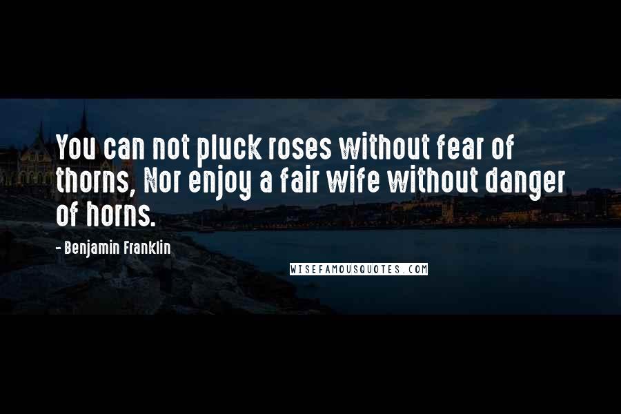 Benjamin Franklin Quotes: You can not pluck roses without fear of thorns, Nor enjoy a fair wife without danger of horns.