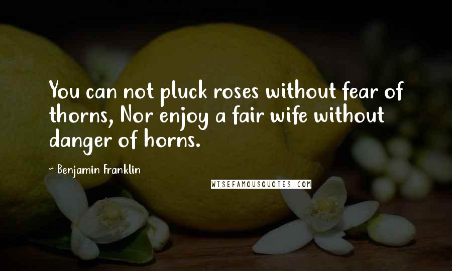 Benjamin Franklin Quotes: You can not pluck roses without fear of thorns, Nor enjoy a fair wife without danger of horns.